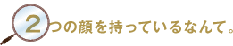 2つの顔を持っているなんて。